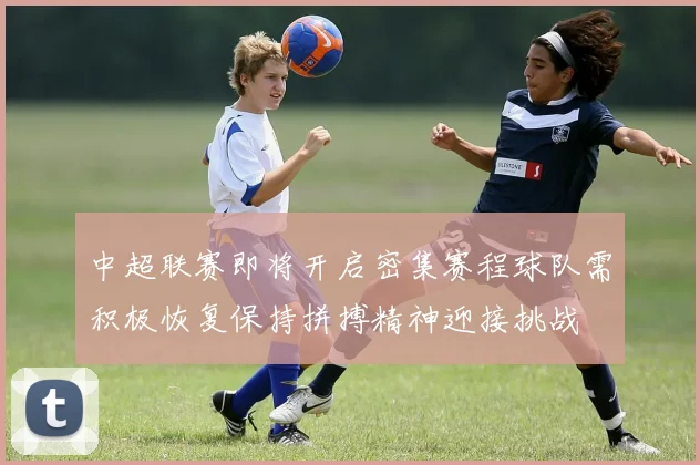 中超联赛即将开启密集赛程球队需积极恢复保持拼搏精神迎接挑战