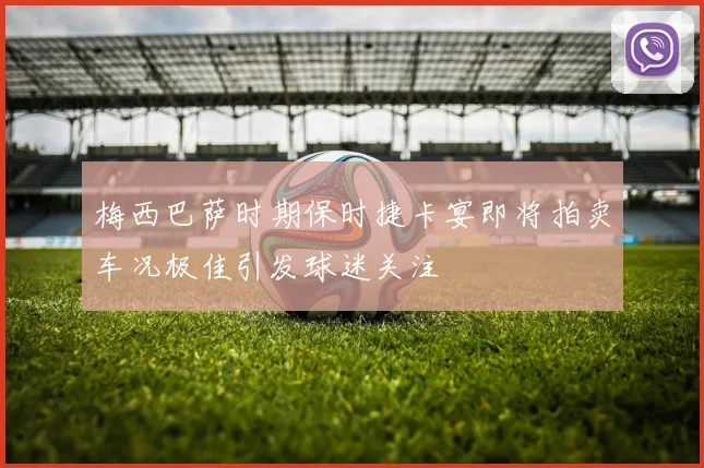 梅西巴萨时期保时捷卡宴即将拍卖车况极佳引发球迷关注