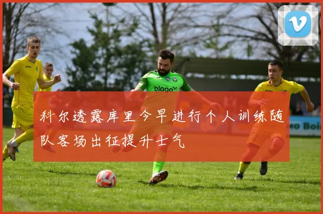 科尔透露库里今早进行个人训练随队客场出征提升士气
