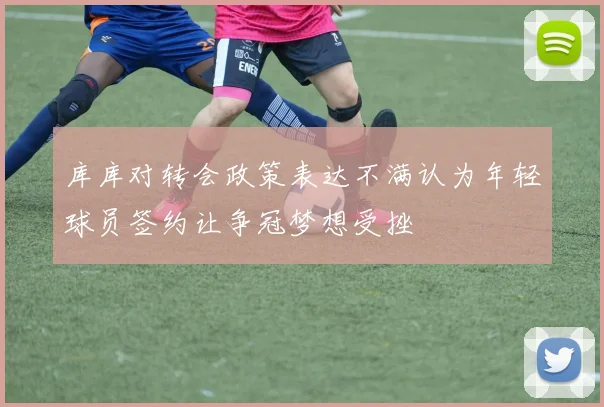库库对转会政策表达不满认为年轻球员签约让争冠梦想受挫
