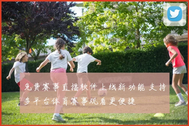 免费赛事直播软件上线新功能 支持多平台体育赛事观看更便捷