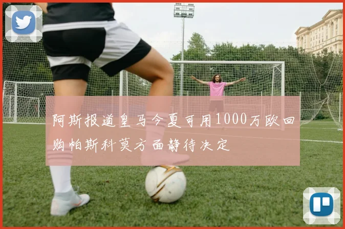 阿斯报道皇马今夏可用1000万欧回购帕斯科莫方面静待决定