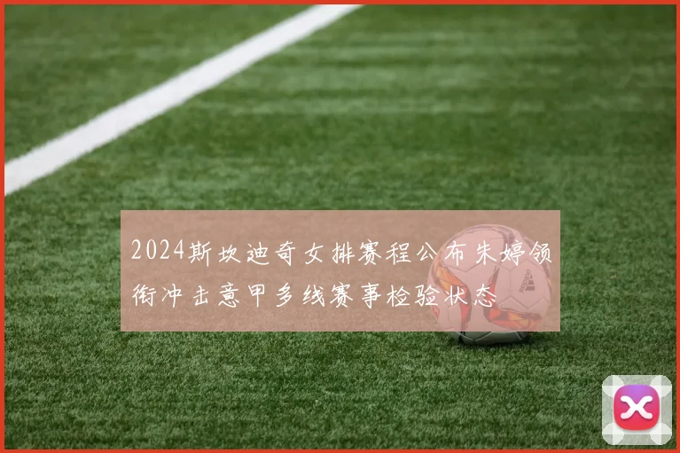 2024斯坎迪奇女排赛程公布朱婷领衔冲击意甲多线赛事检验状态