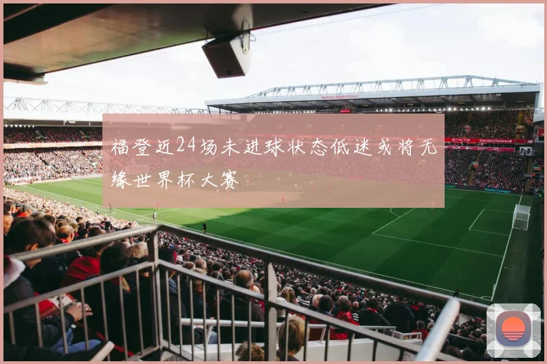 福登近24场未进球状态低迷或将无缘世界杯大赛