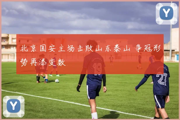 北京国安主场击败山东泰山 争冠形势再添变数