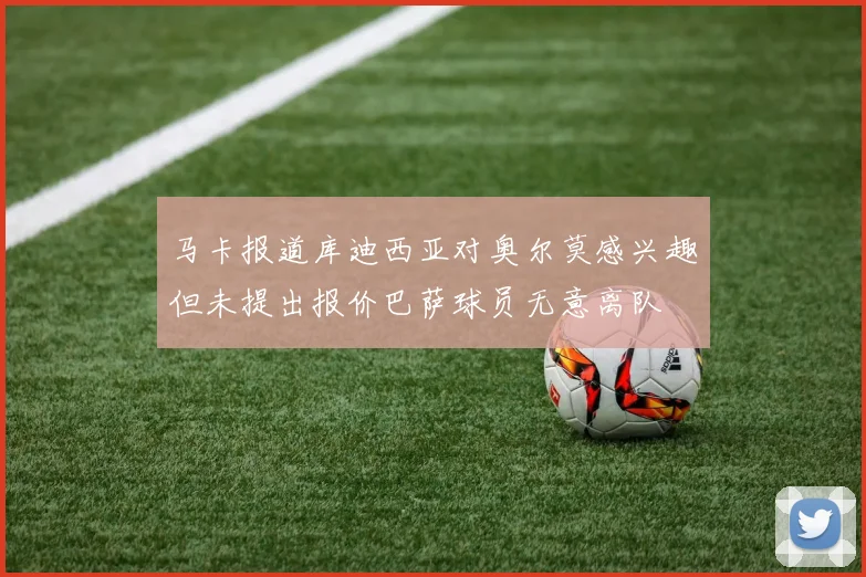 马卡报道库迪西亚对奥尔莫感兴趣但未提出报价巴萨球员无意离队