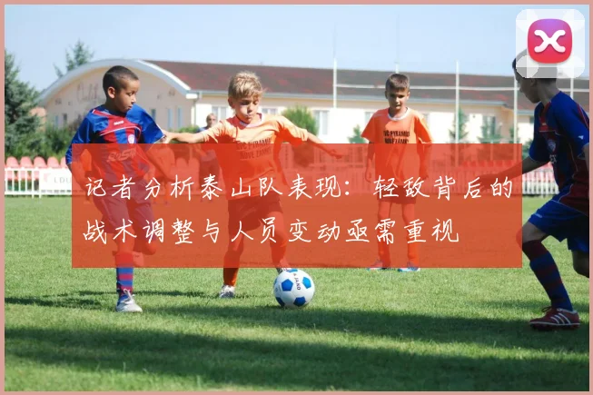 记者分析泰山队表现：轻敌背后的战术调整与人员变动亟需重视