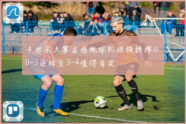 卡尔采夫赛后感慨球队顽强拼搏从0-3逆转至3-4值得肯定