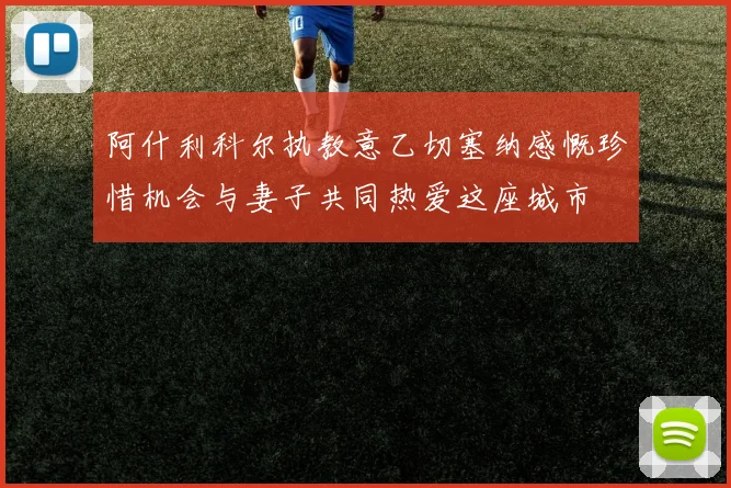 阿什利科尔执教意乙切塞纳感慨珍惜机会与妻子共同热爱这座城市